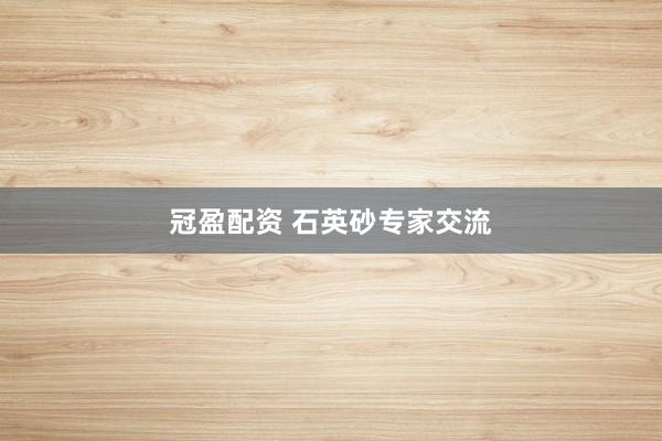 冠盈配资 石英砂专家交流