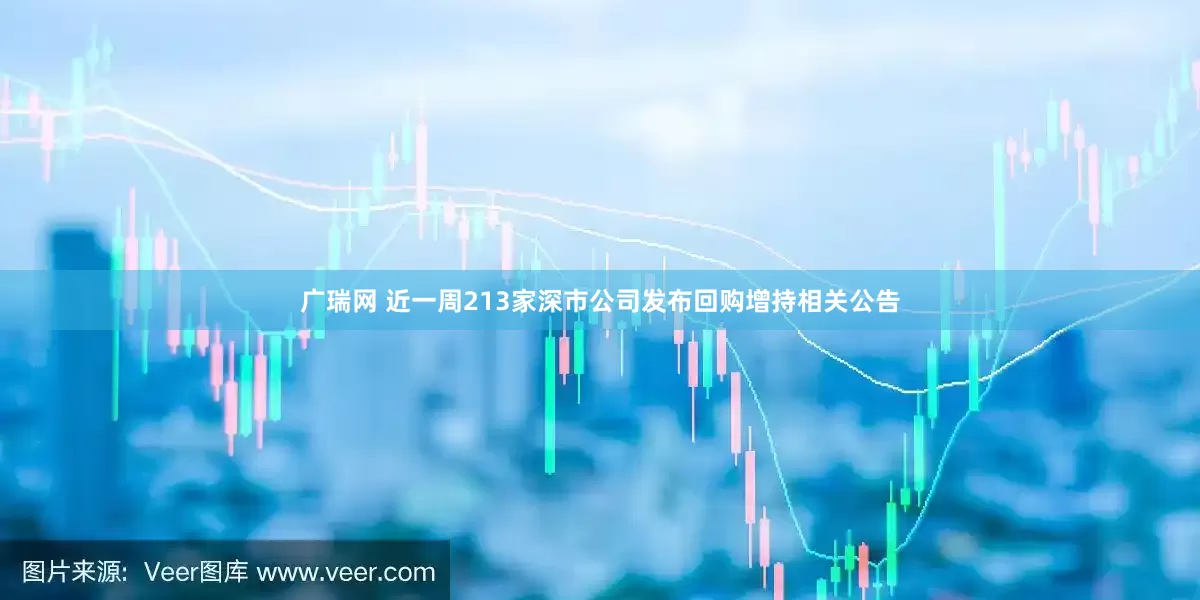 广瑞网 近一周213家深市公司发布回购增持相关公告
