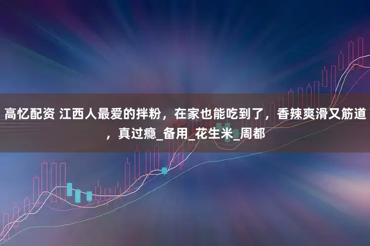 高忆配资 江西人最爱的拌粉，在家也能吃到了，香辣爽滑又筋道，真过瘾_备用_花生米_周都