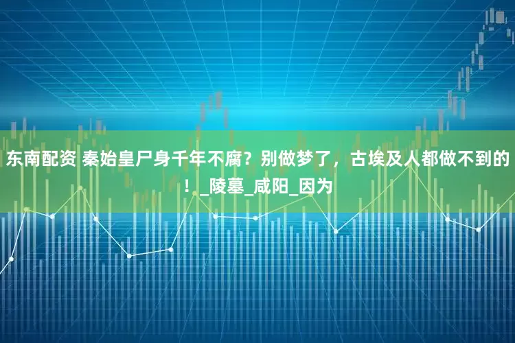 东南配资 秦始皇尸身千年不腐？别做梦了，古埃及人都做不到的！_陵墓_咸阳_因为