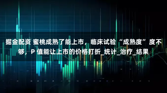 掘金配资 蜜桃成熟了能上市，临床试验 “成熟度” 度不够，P 值能让上市的价格打折_统计_治疗_结果