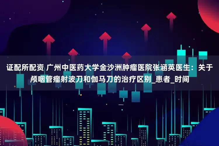 证配所配资 广州中医药大学金沙洲肿瘤医院张涵英医生：关于颅咽管瘤射波刀和伽马刀的治疗区别_患者_时间