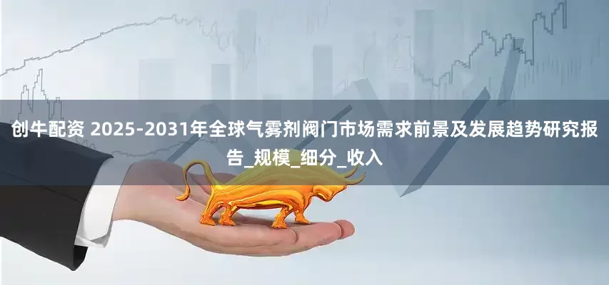 创牛配资 2025-2031年全球气雾剂阀门市场需求前景及发展趋势研究报告_规模_细分_收入