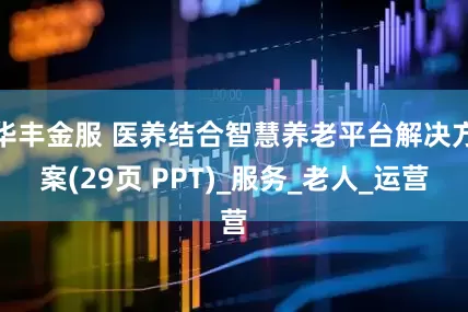 华丰金服 医养结合智慧养老平台解决方案(29页 PPT)_服务_老人_运营