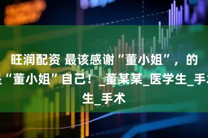 旺润配资 最该感谢“董小姐”，的是“董小姐”自己！_董某某_医学生_手术