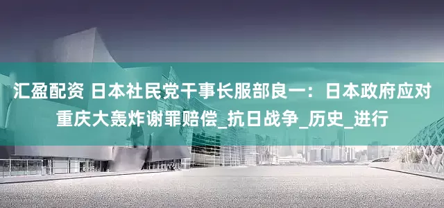汇盈配资 日本社民党干事长服部良一：日本政府应对重庆大轰炸谢罪赔偿_抗日战争_历史_进行
