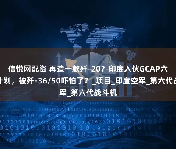 信悦网配资 再造一款歼-20？印度入伙GCAP六代机计划，被歼-36/50吓怕了？_项目_印度空军_第六代战斗机