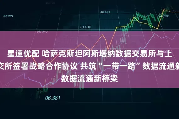 星速优配 哈萨克斯坦阿斯塔纳数据交易所与上海数交所签署战略合作协议 共筑“一带一路”数据流通新桥梁