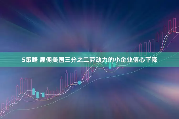 5策略 雇佣美国三分之二劳动力的小企业信心下降