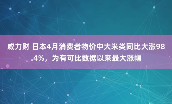 威力财 日本4月消费者物价中大米类同比大涨98.4%，为有可比数据以来最大涨幅