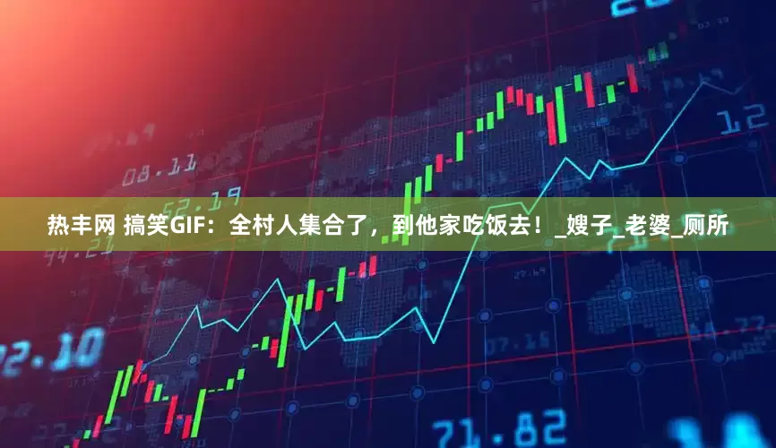 热丰网 搞笑GIF：全村人集合了，到他家吃饭去！_嫂子_老婆_厕所
