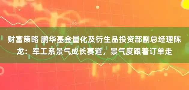 财富策略 鹏华基金量化及衍生品投资部副总经理陈龙：军工系景气成长赛道，景气度跟着订单走