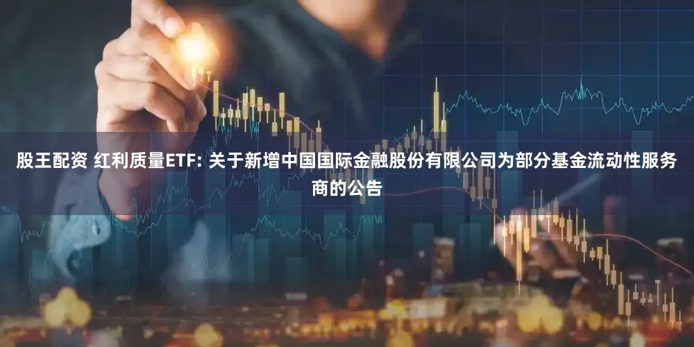 股王配资 红利质量ETF: 关于新增中国国际金融股份有限公司为部分基金流动性服务商的公告