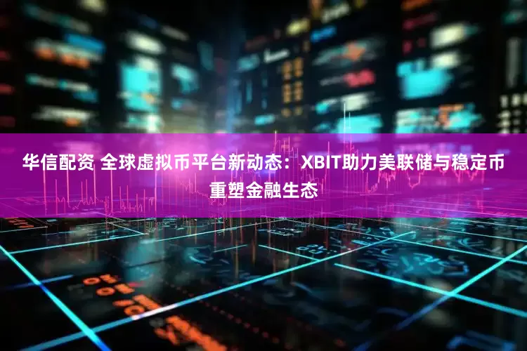 华信配资 全球虚拟币平台新动态：XBIT助力美联储与稳定币重塑金融生态
