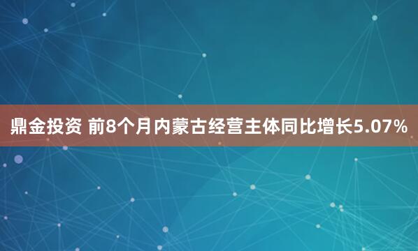 鼎金投资 前8个月内蒙古经营主体同比增长5.07%