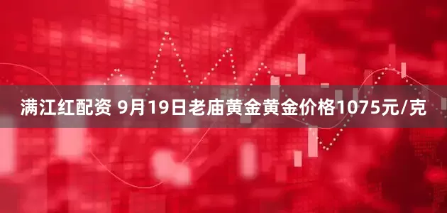 满江红配资 9月19日老庙黄金黄金价格1075元/克