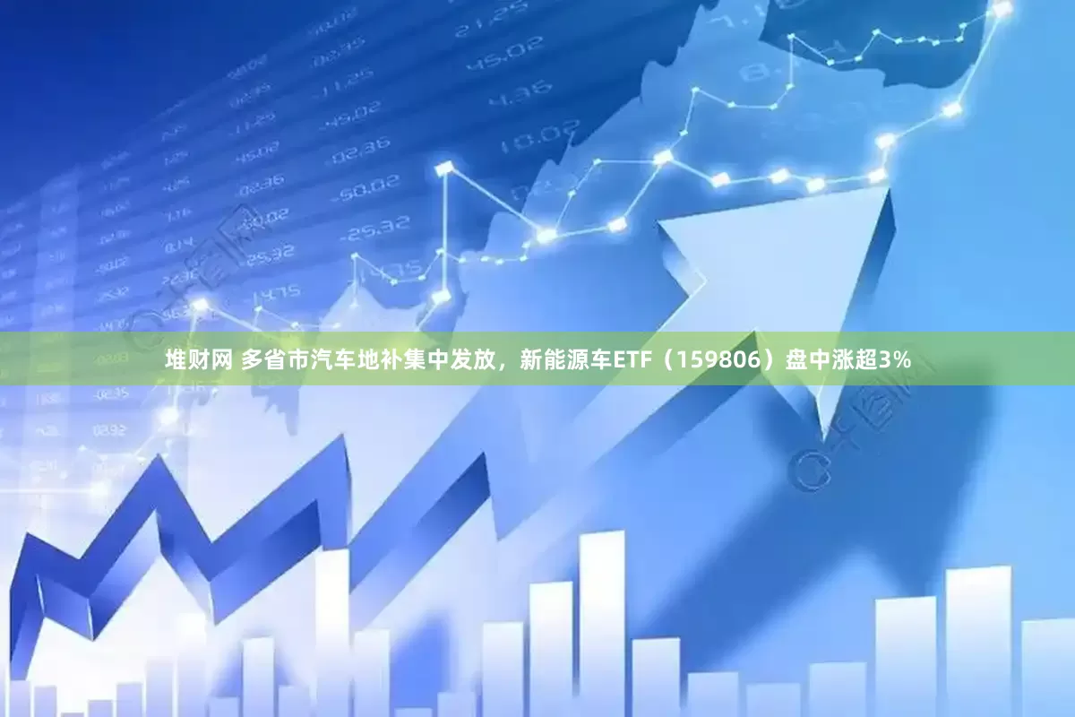 堆财网 多省市汽车地补集中发放，新能源车ETF（159806）盘中涨超3%