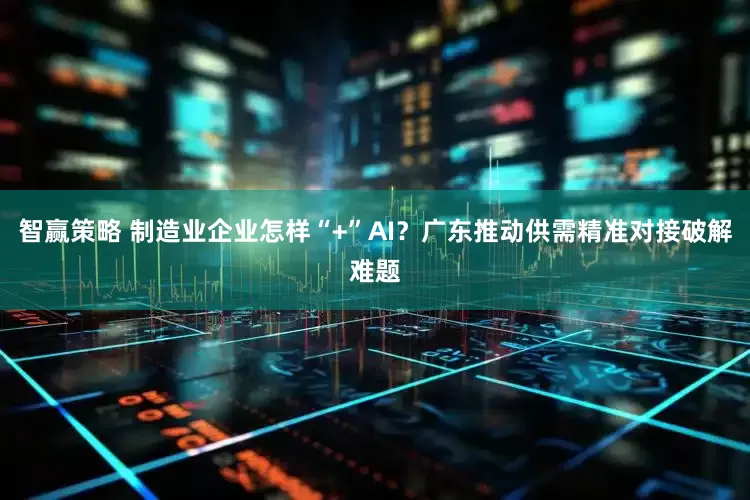 智赢策略 制造业企业怎样“+”AI？广东推动供需精准对接破解难题