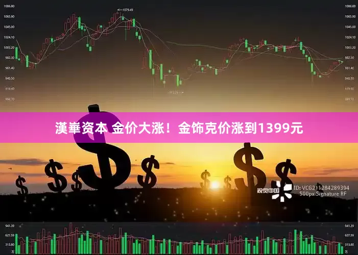 漢崋资本 金价大涨！金饰克价涨到1399元