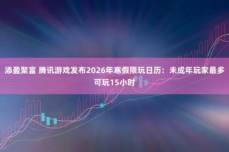 添盈聚富 腾讯游戏发布2026年寒假限玩日历：未成年玩家最多可玩15小时
