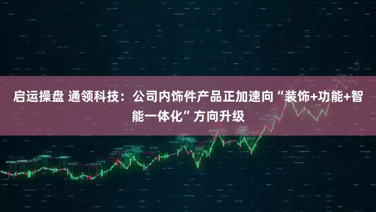 启运操盘 通领科技：公司内饰件产品正加速向“装饰+功能+智能一体化”方向升级