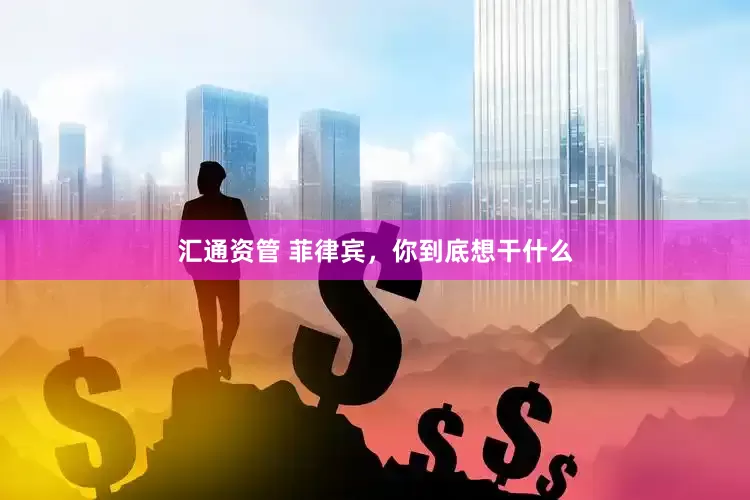 汇通资管 菲律宾，你到底想干什么
