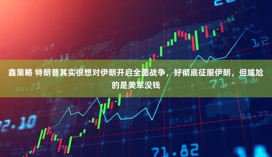 鑫策略 特朗普其实很想对伊朗开启全面战争，好彻底征服伊朗，但尴尬的是美军没钱